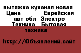 вытяжка куханая новая › Цена ­ 1 500 - Еврейская авт.обл. Электро-Техника » Бытовая техника   